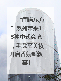 “闻道东方”系列带来13种中式意境，毛戈平美妆开启香氛新叙事