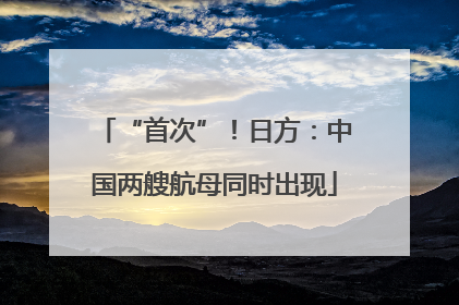 “首次”！日方：中国两艘航母同时出现