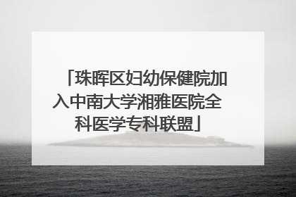 珠晖区妇幼保健院加入中南大学湘雅医院全科医学专科联盟