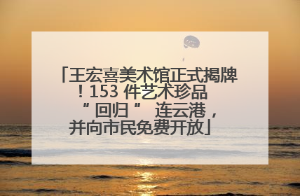 王宏喜美术馆正式揭牌！153 件艺术珍品 “ 回归 ” 连云港，并向市民免费开放