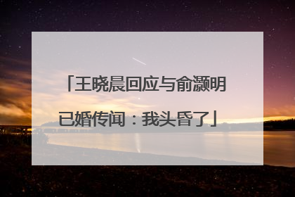 王晓晨回应与俞灏明已婚传闻：我头昏了