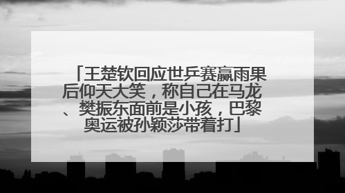 王楚钦回应世乒赛赢雨果后仰天大笑，称自己在马龙、樊振东面前是小孩，巴黎奥运被孙颖莎带着打