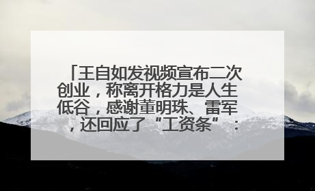 王自如发视频宣布二次创业，称离开格力是人生低谷，感谢董明珠、雷军，还回应了“工资条”：清楚自己要什么……