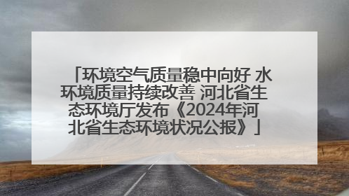 环境空气质量稳中向好 水环境质量持续改善 河北省生态环境厅发布《2024年河北省生态环境状况公报》