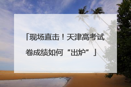 现场直击！天津高考试卷成绩如何“出炉”