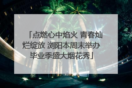 点燃心中焰火 青春灿烂绽放 浏阳本周末举办毕业季盛大烟花秀