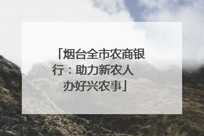 烟台全市农商银行：助力新农人 办好兴农事