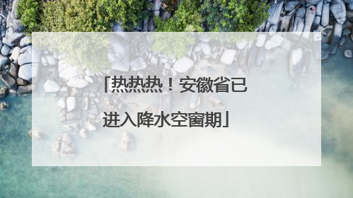 热热热！安徽省已进入降水空窗期