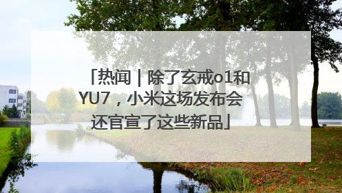 热闻｜除了玄戒o1和YU7，小米这场发布会还官宣了这些新品