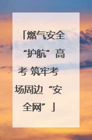 燃气安全“护航”高考 筑牢考场周边“安全网”