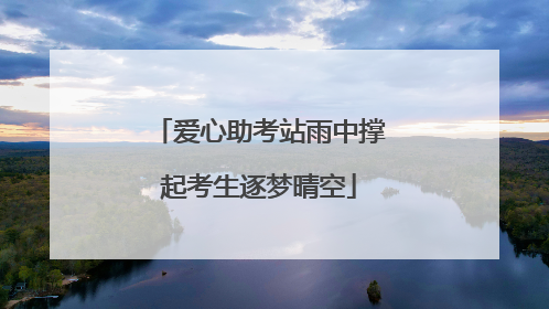 爱心助考站雨中撑起考生逐梦晴空