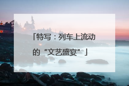 特写：列车上流动的“文艺盛宴”