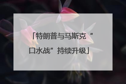 特朗普与马斯克“口水战”持续升级