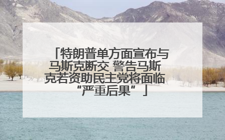 特朗普单方面宣布与马斯克断交 警告马斯克若资助民主党将面临“严重后果”