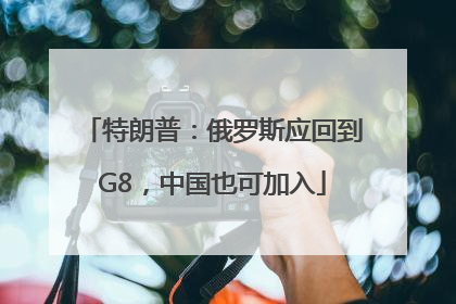 特朗普：俄罗斯应回到G8，中国也可加入