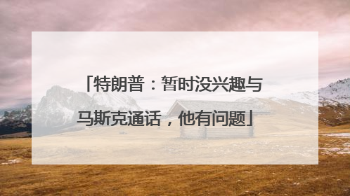 特朗普：暂时没兴趣与马斯克通话，他有问题