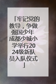 牢记党的教导，争做强国少年 成都少城小学举行2024级新队员入队仪式
