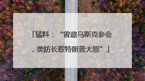 猛料：“曾邀马斯克参会，美防长惹特朗普大怒”