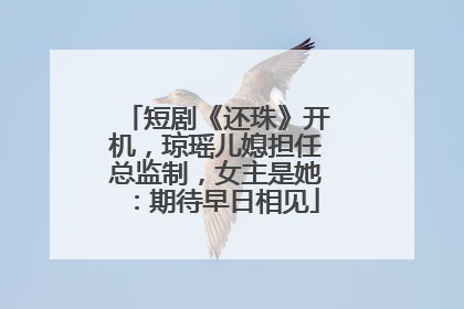 短剧《还珠》开机，琼瑶儿媳担任总监制，女主是她：期待早日相见