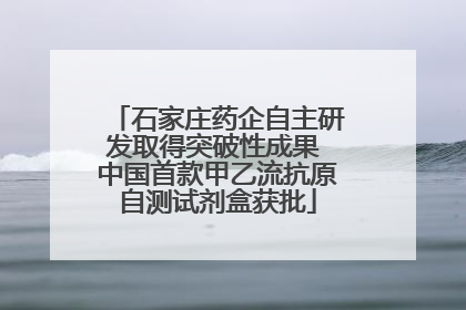 石家庄药企自主研发取得突破性成果 中国首款甲乙流抗原自测试剂盒获批