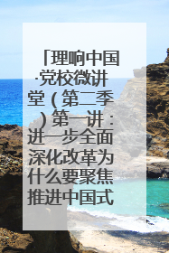 理响中国·党校微讲堂（第二季）第一讲：进一步全面深化改革为什么要聚焦推进中国式现代化
