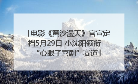 电影《黄沙漫天》官宣定档5月29日 小沈阳领衔“心眼子喜剧”赛道