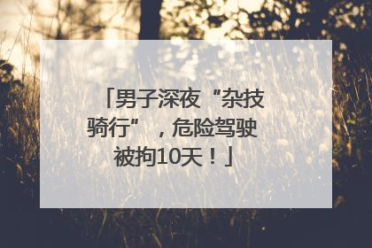 男子深夜“杂技骑行”，危险驾驶被拘10天！