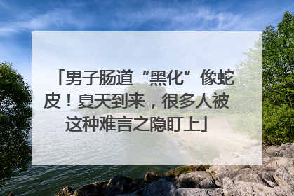 男子肠道“黑化”像蛇皮！夏天到来，很多人被这种难言之隐盯上