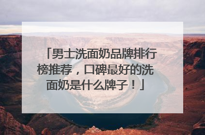 男士洗面奶品牌排行榜推荐，口碑最好的洗面奶是什么牌子！