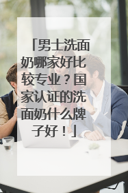 男士洗面奶哪家好比较专业？国家认证的洗面奶什么牌子好！