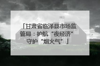 甘肃省临泽县市场监管局：护航“夜经济” 守护“烟火气”