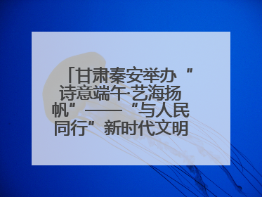 甘肃秦安举办“诗意端午·艺海扬帆”——“与人民同行”新时代文明实践文艺志愿服务活动