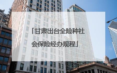 甘肃出台全险种社会保险经办规程