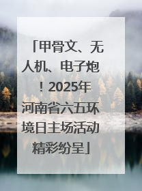 甲骨文、无人机、电子炮！2025年河南省六五环境日主场活动精彩纷呈