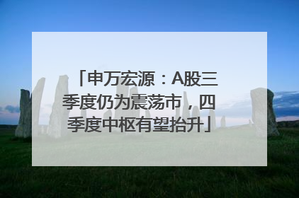 申万宏源：A股三季度仍为震荡市，四季度中枢有望抬升