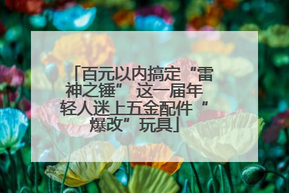 百元以内搞定“雷神之锤” 这一届年轻人迷上五金配件“爆改”玩具