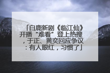 白鹿新剧《临江仙》开播“难看”登上热搜，于正、黄奕回应争议：有人眼红，习惯了