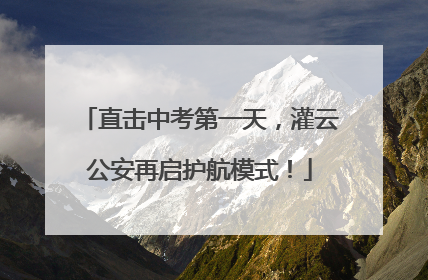 直击中考第一天，灌云公安再启护航模式！