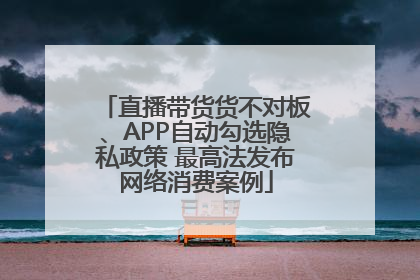 直播带货货不对板、APP自动勾选隐私政策 最高法发布网络消费案例