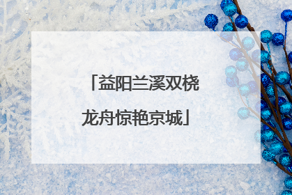 益阳兰溪双桡龙舟惊艳京城