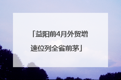 益阳前4月外贸增速位列全省前茅