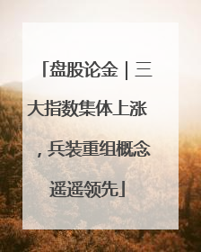 盘股论金｜三大指数集体上涨，兵装重组概念遥遥领先