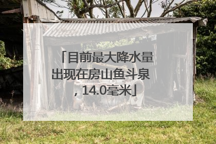 目前最大降水量出现在房山鱼斗泉，14.0毫米