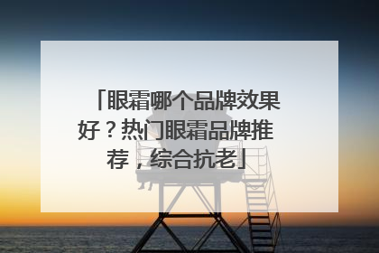 眼霜哪个品牌效果好？热门眼霜品牌推荐，综合抗老