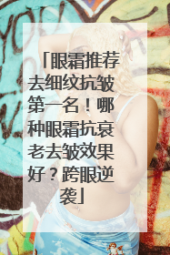 眼霜推荐去细纹抗皱第一名！哪种眼霜抗衰老去皱效果好？跨眼逆袭