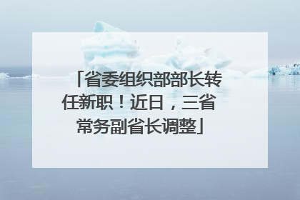 省委组织部部长转任新职！近日，三省常务副省长调整