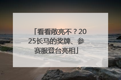 看看敞亮不？2025长马的奖牌、参赛服登台亮相