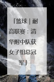 篮球｜耐高联赛：清华附中队获女子组总冠军