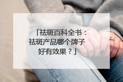 祛斑百科全书：祛斑产品哪个牌子好有效果？
