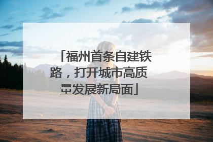 福州首条自建铁路，打开城市高质量发展新局面